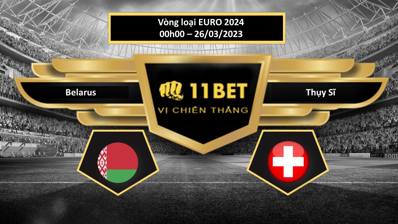 11BET Tip bóng đá Belarus vs Thụy Sĩ, hôm nay 26/03/2023